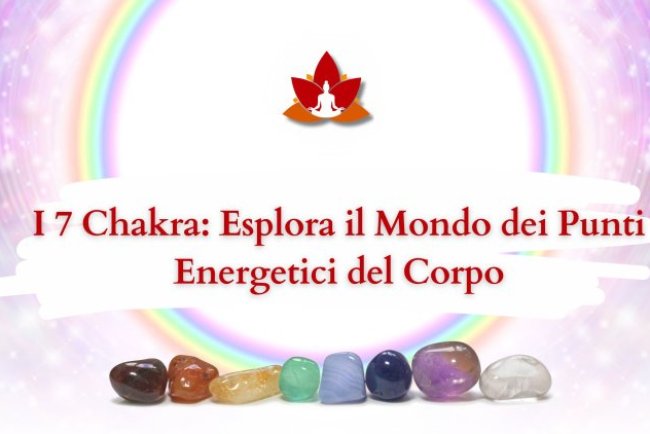 I 7 Chakra: Esplora il Mondo dei Punti Energetici del Corpo