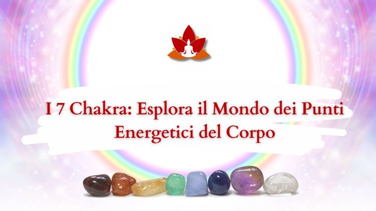 I 7 Chakra: Esplora il Mondo dei Punti Energetici del Corpo