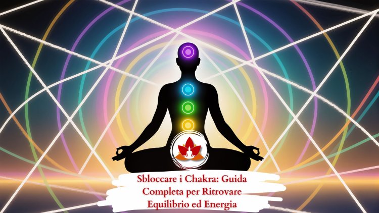 Sbloccare i Chakra: Guida Completa per Ritrovare Equilibrio ed Energia